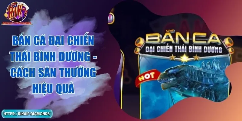 Bắn Cá Đại Chiến Thái Bình Dương - Cách Săn Thưởng Hiệu Quả