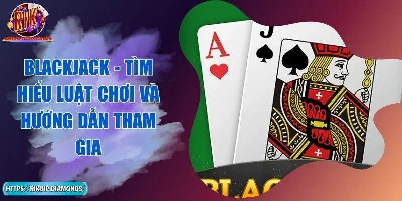Blackjack - Tìm Hiểu Luật Chơi và Hướng Dẫn Tham Gia