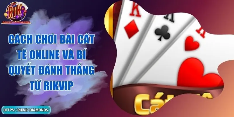 Cách Chơi Bài Cát Tê Online Và Bí Quyết Đánh Thắng Từ RIKVIP