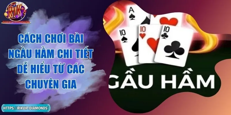 Cách Chơi Bài Ngầu Hầm Chi Tiết Dễ Hiểu Từ Các Chuyên Gia