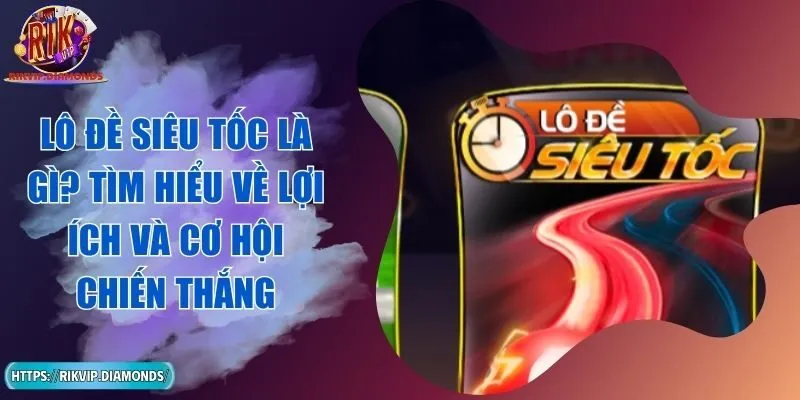 Lô Đề Siêu Tốc Là Gì? Tìm Hiểu Về Lợi Ích Và Cơ Hội Chiến Thắng