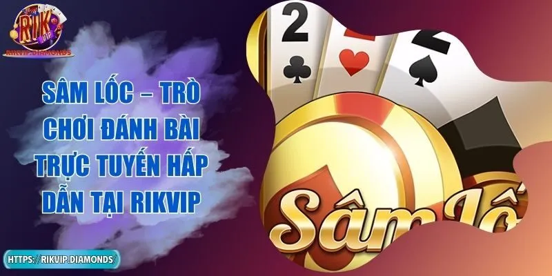 Sâm Lốc – Trò Chơi Đánh Bài Trực Tuyến Hấp Dẫn Tại RIKVIP