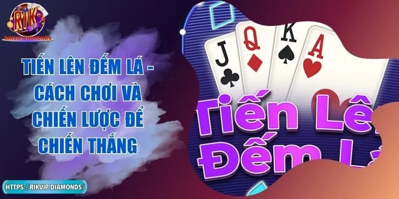 Tiến Lên Đếm Lá - Cách Chơi Và Chiến Lược Để Chiến Thắng