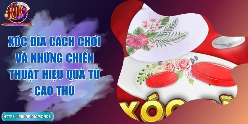 Xóc Đĩa Cách Chơi Và Những Chiến Thuật Hiệu Quả Từ Cao Thủ